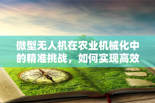 微型无人机在农业机械化中的精准挑战，如何实现高效作业与成本控制？