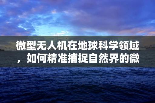 微型无人机在地球科学领域，如何精准捕捉自然界的微妙变化？