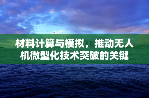 材料计算与模拟，推动无人机微型化技术突破的关键