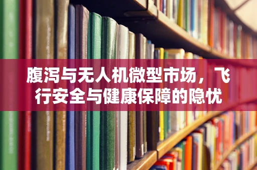 腹泻与无人机微型市场，飞行安全与健康保障的隐忧