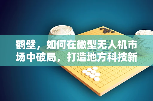 鹤壁，如何在微型无人机市场中破局，打造地方科技新名片？