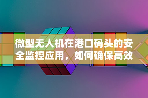 微型无人机在港口码头的安全监控应用，如何确保高效部署与精准定位？