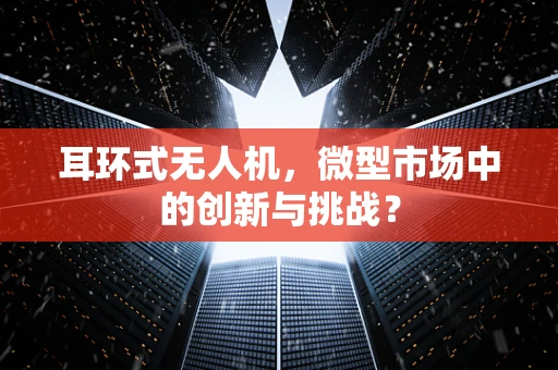 耳环式无人机，微型市场中的创新与挑战？