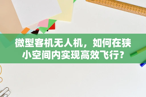 微型客机无人机，如何在狭小空间内实现高效飞行？