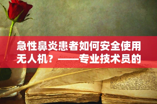 急性鼻炎患者如何安全使用无人机？——专业技术员的视角