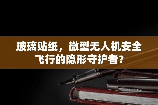 玻璃贴纸，微型无人机安全飞行的隐形守护者？