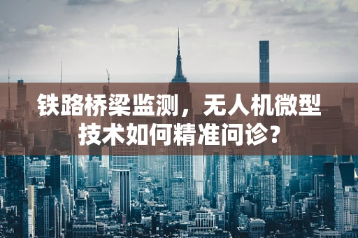 铁路桥梁监测，无人机微型技术如何精准问诊？