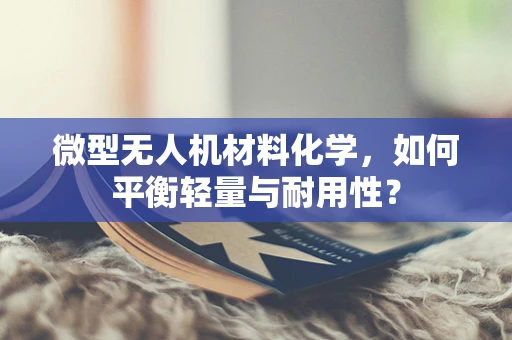 微型无人机材料化学，如何平衡轻量与耐用性？