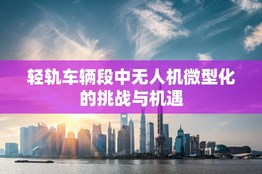 轻轨车辆段中无人机微型化的挑战与机遇