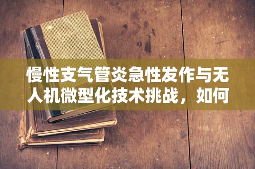 慢性支气管炎急性发作与无人机微型化技术挑战，如何平衡飞行性能与患者健康？