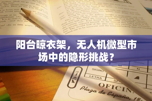 阳台晾衣架，无人机微型市场中的隐形挑战？