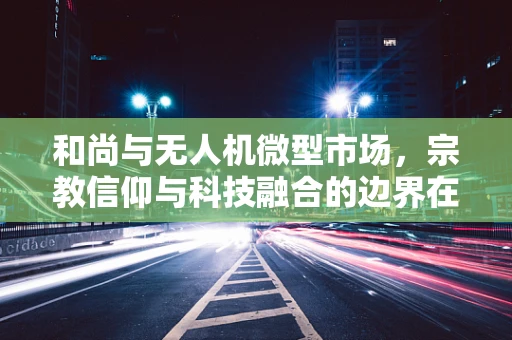 和尚与无人机微型市场，宗教信仰与科技融合的边界在哪里？