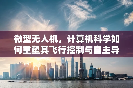 微型无人机，计算机科学如何重塑其飞行控制与自主导航？