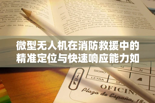 微型无人机在消防救援中的精准定位与快速响应能力如何提升？