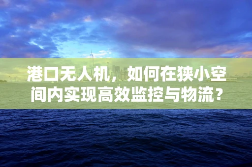 港口无人机，如何在狭小空间内实现高效监控与物流？