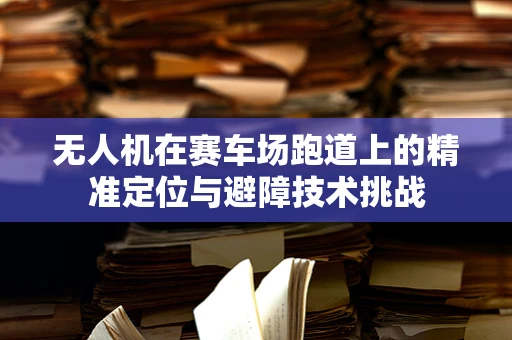 无人机在赛车场跑道上的精准定位与避障技术挑战