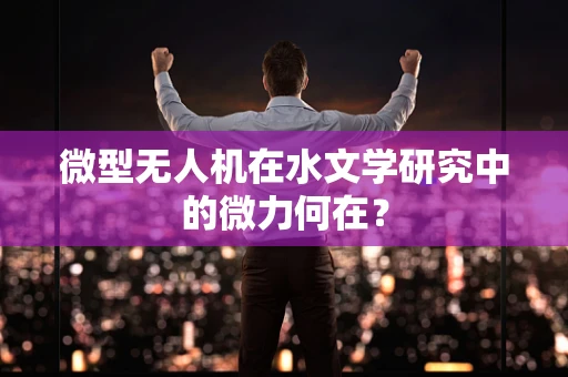 微型无人机在水文学研究中的微力何在？