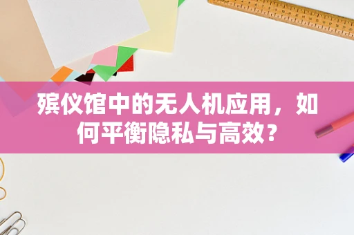 殡仪馆中的无人机应用，如何平衡隐私与高效？