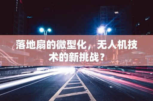 落地扇的微型化，无人机技术的新挑战？