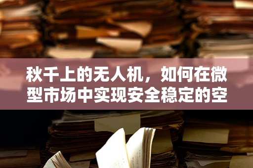 秋千上的无人机，如何在微型市场中实现安全稳定的空中秋千？