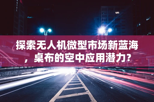 探索无人机微型市场新蓝海，桌布的空中应用潜力？