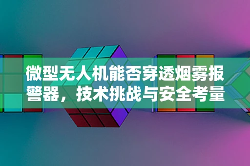 微型无人机能否穿透烟雾报警器，技术挑战与安全考量