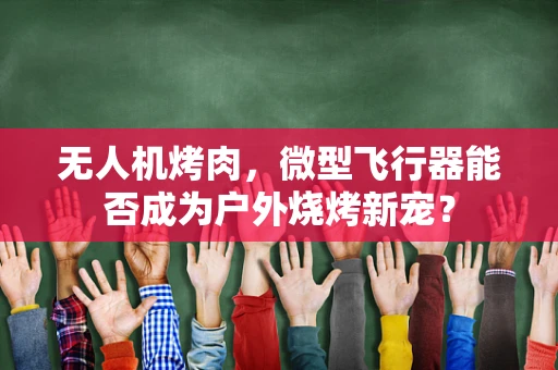 无人机烤肉，微型飞行器能否成为户外烧烤新宠？