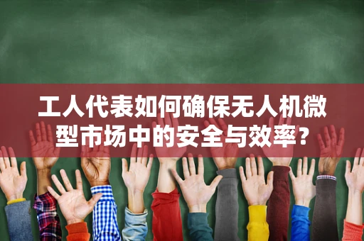 工人代表如何确保无人机微型市场中的安全与效率？