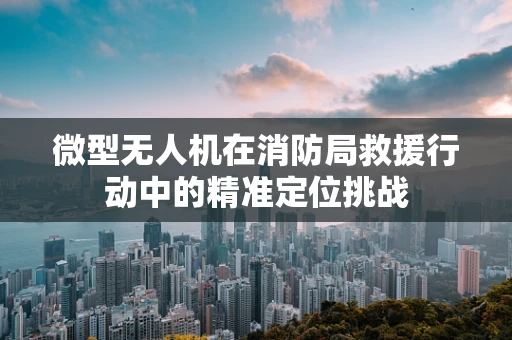 微型无人机在消防局救援行动中的精准定位挑战