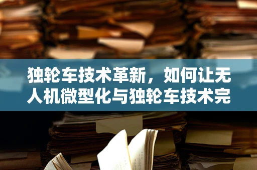 独轮车技术革新，如何让无人机微型化与独轮车技术完美融合？