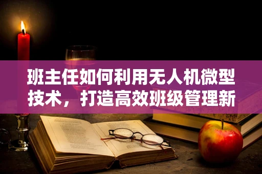 班主任如何利用无人机微型技术，打造高效班级管理新模式？