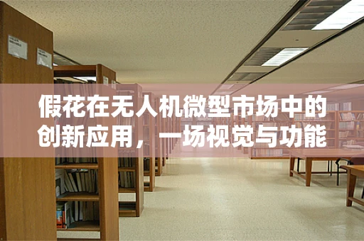 假花在无人机微型市场中的创新应用，一场视觉与功能的双重革命？