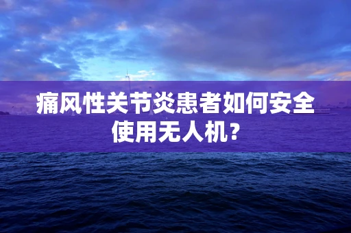 痛风性关节炎患者如何安全使用无人机？