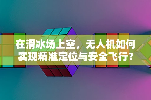 在滑冰场上空，无人机如何实现精准定位与安全飞行？