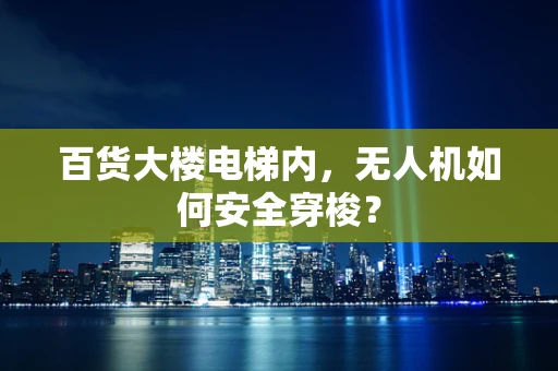 百货大楼电梯内，无人机如何安全穿梭？