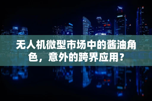 无人机微型市场中的酱油角色，意外的跨界应用？