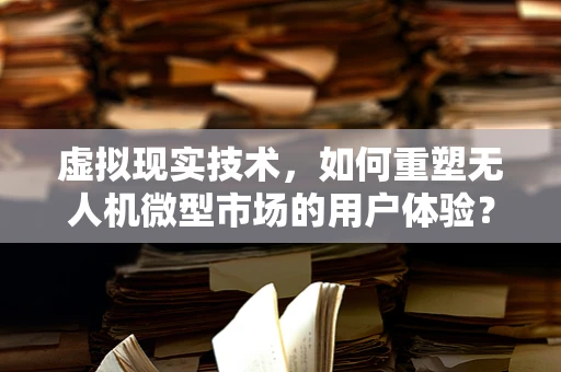 虚拟现实技术，如何重塑无人机微型市场的用户体验？