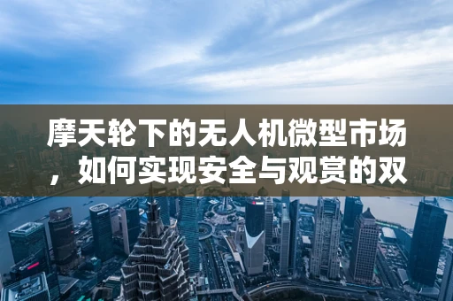 摩天轮下的无人机微型市场，如何实现安全与观赏的双重飞跃？