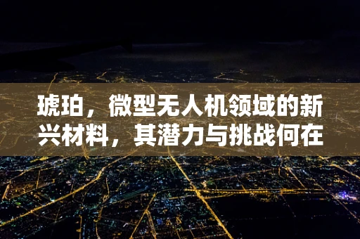 琥珀，微型无人机领域的新兴材料，其潜力与挑战何在？