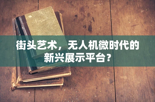 街头艺术，无人机微时代的新兴展示平台？