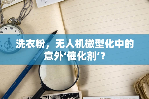 洗衣粉，无人机微型化中的意外‘催化剂’？