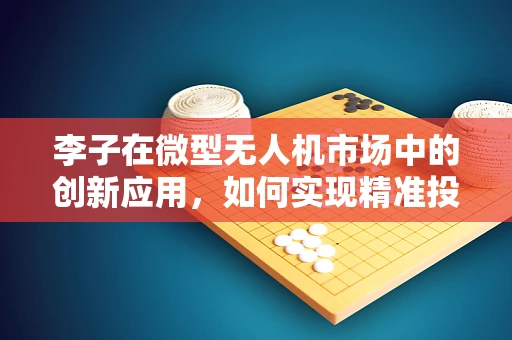 李子在微型无人机市场中的创新应用，如何实现精准投送与高效采摘？