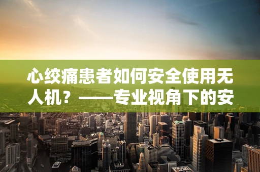 心绞痛患者如何安全使用无人机？——专业视角下的安全考量