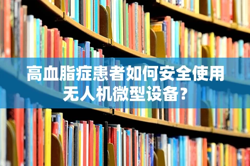 高血脂症患者如何安全使用无人机微型设备？