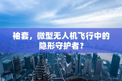 袖套，微型无人机飞行中的隐形守护者？