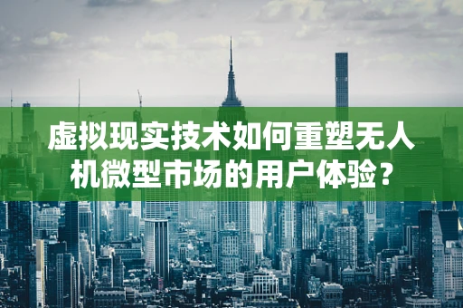 虚拟现实技术如何重塑无人机微型市场的用户体验？