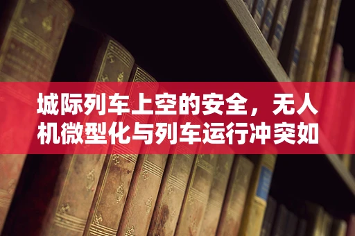 城际列车上空的安全，无人机微型化与列车运行冲突如何解决？