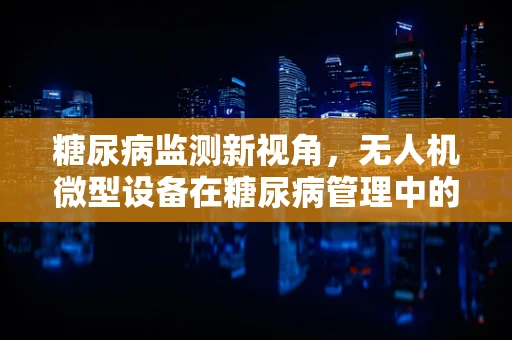 糖尿病监测新视角，无人机微型设备在糖尿病管理中的应用挑战