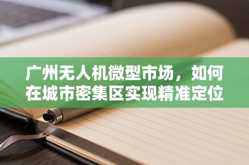 广州无人机微型市场，如何在城市密集区实现精准定位与低空安全？