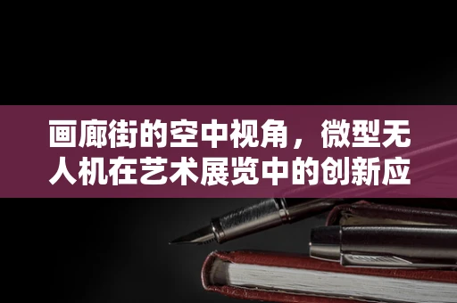 画廊街的空中视角，微型无人机在艺术展览中的创新应用？